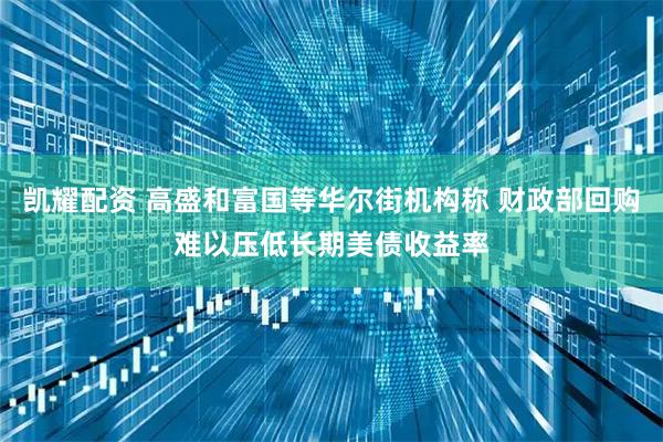 凯耀配资 高盛和富国等华尔街机构称 财政部回购难以压低长期美债收益率