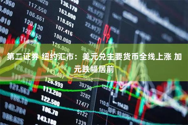第二证券 纽约汇市:美元兑主要货币全线上涨 加元跌幅居前