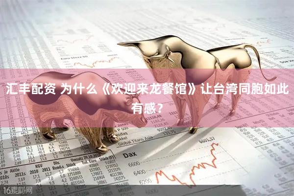 汇丰配资 为什么《欢迎来龙餐馆》让台湾同胞如此有感？
