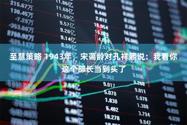 至慧策略 1943年，宋蔼龄对孔祥熙说：我看你这个部长当到头了