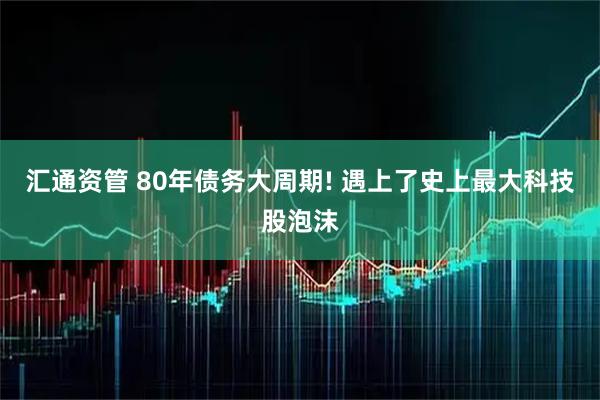 汇通资管 80年债务大周期! 遇上了史上最大科技股泡沫
