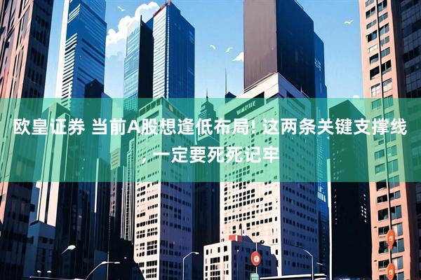 欧皇证券 当前A股想逢低布局! 这两条关键支撑线, 一定要死死记牢