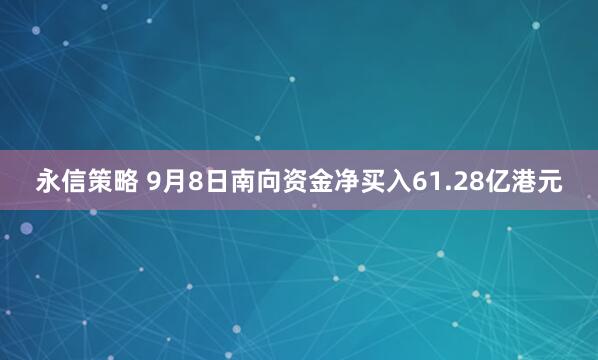 永信策略 9月8日南向资金净买入61.28亿港元