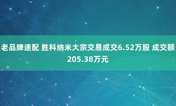 老品牌速配 胜科纳米大宗交易成交6.52万股 成交额205.38万元