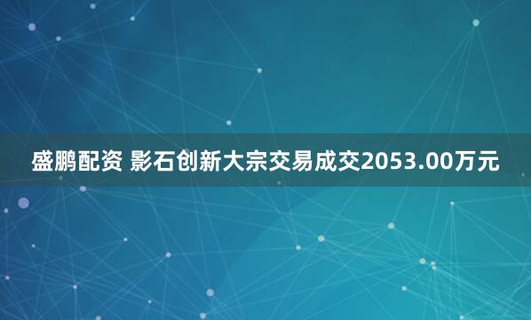 盛鹏配资 影石创新大宗交易成交2053.00万元